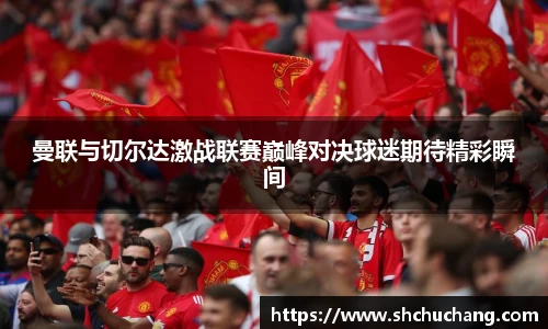 曼联与切尔达激战联赛巅峰对决球迷期待精彩瞬间