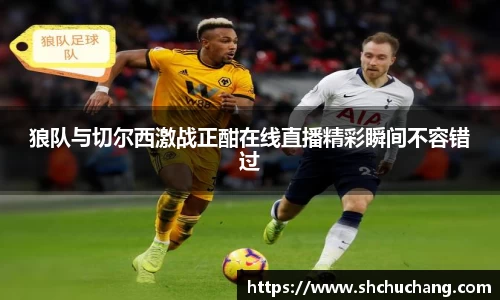 狼队与切尔西激战正酣在线直播精彩瞬间不容错过