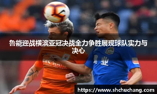 鲁能迎战横滨亚冠决战全力争胜展现球队实力与决心
